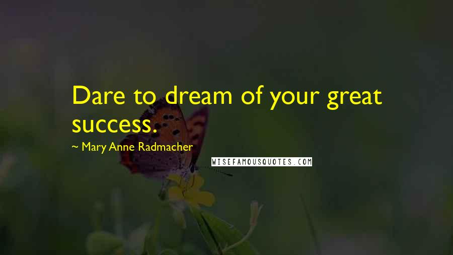 Mary Anne Radmacher Quotes: Dare to dream of your great success.
