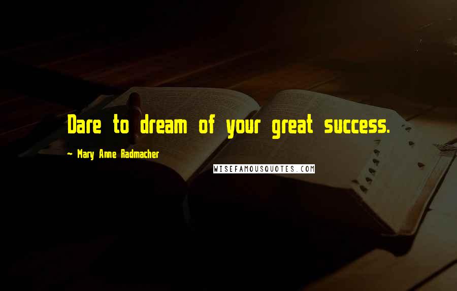 Mary Anne Radmacher Quotes: Dare to dream of your great success.