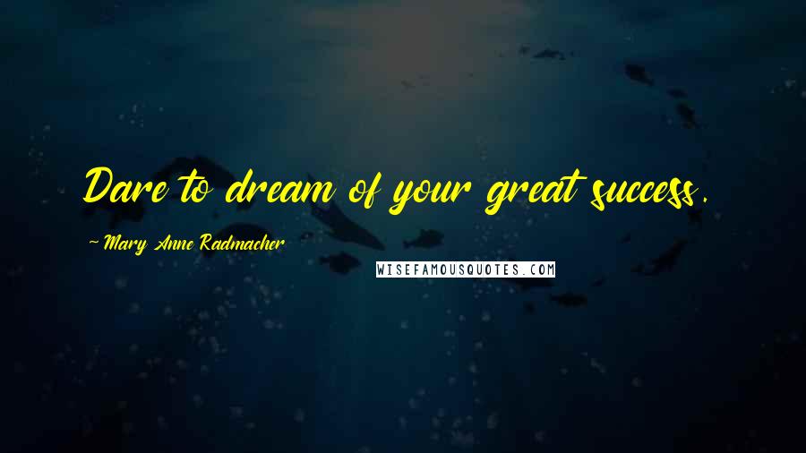 Mary Anne Radmacher Quotes: Dare to dream of your great success.