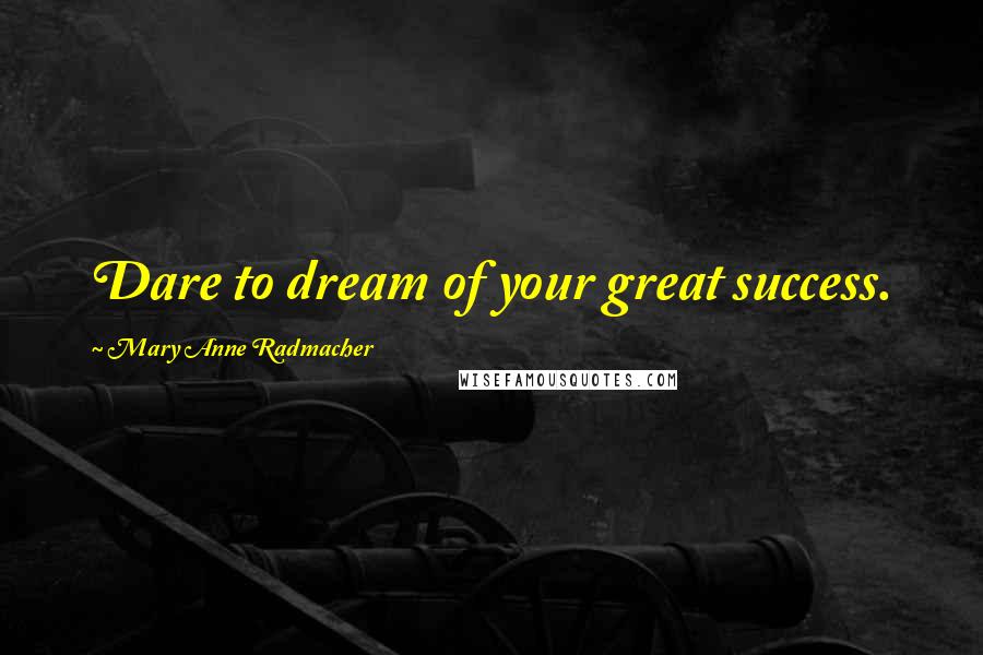 Mary Anne Radmacher Quotes: Dare to dream of your great success.