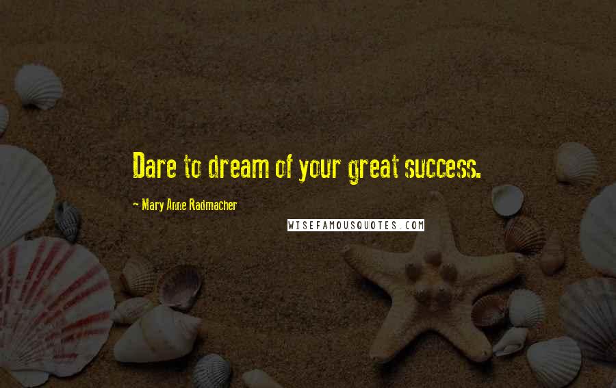 Mary Anne Radmacher Quotes: Dare to dream of your great success.