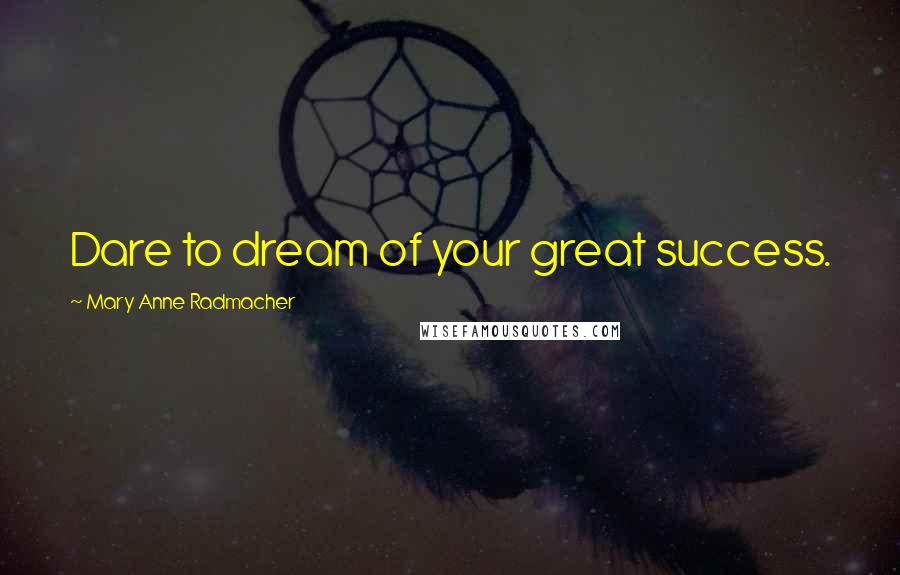 Mary Anne Radmacher Quotes: Dare to dream of your great success.