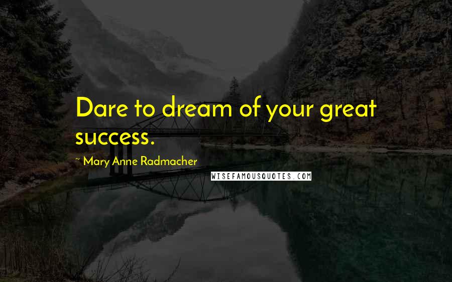 Mary Anne Radmacher Quotes: Dare to dream of your great success.