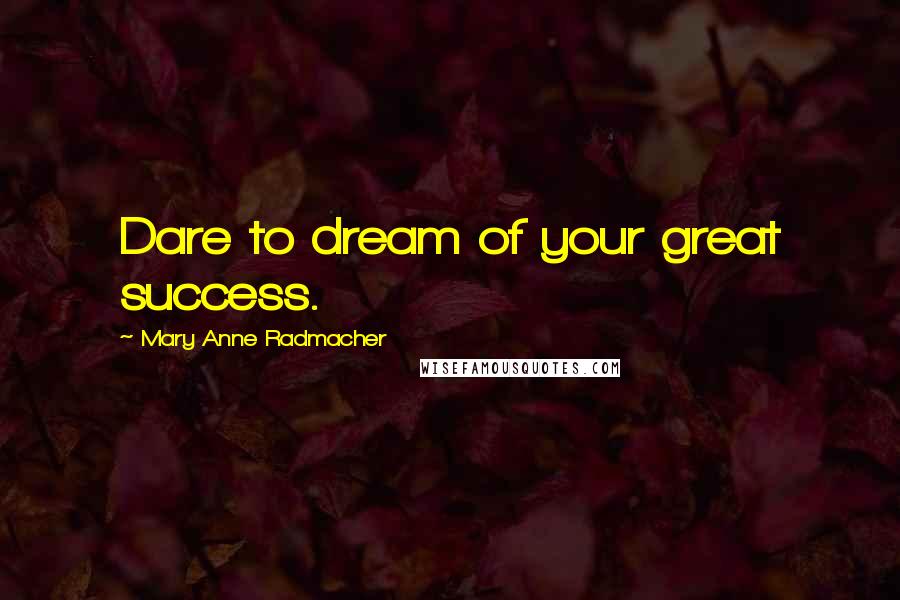 Mary Anne Radmacher Quotes: Dare to dream of your great success.