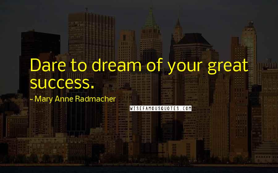 Mary Anne Radmacher Quotes: Dare to dream of your great success.