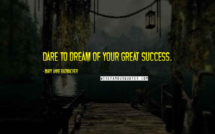 Mary Anne Radmacher Quotes: Dare to dream of your great success.