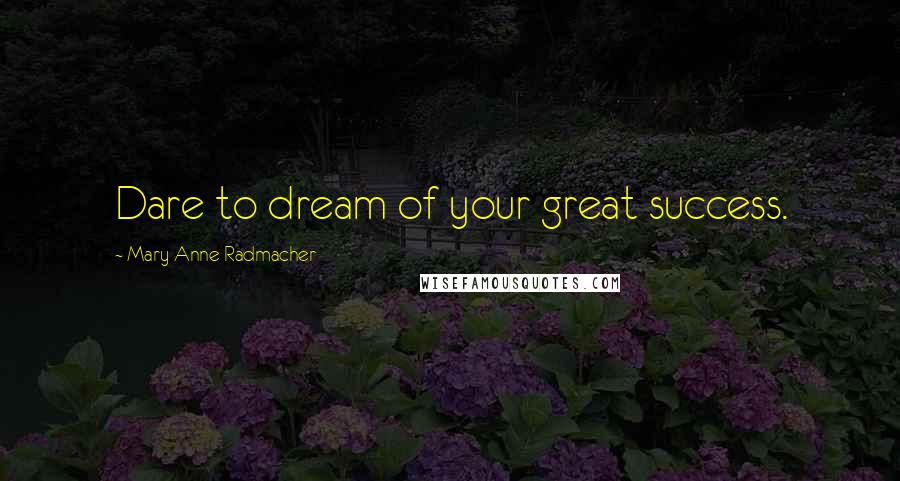 Mary Anne Radmacher Quotes: Dare to dream of your great success.