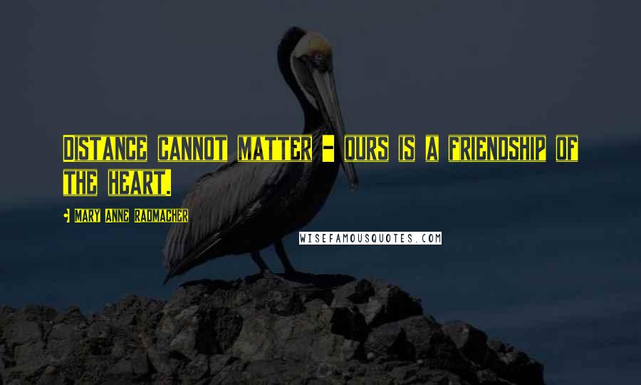 Mary Anne Radmacher Quotes: Distance cannot matter - ours is a friendship of the heart.