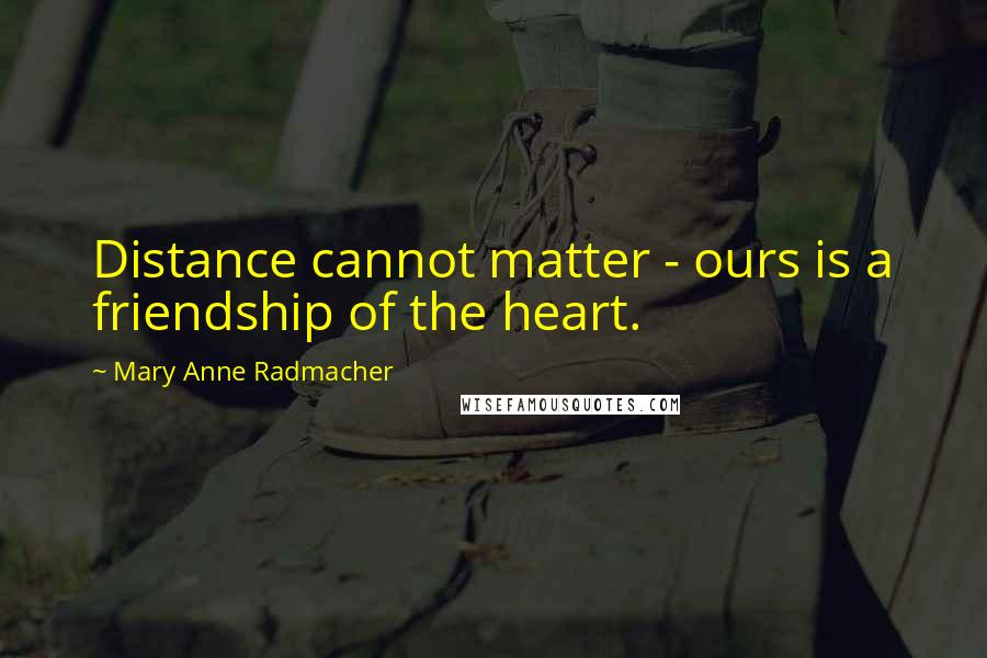 Mary Anne Radmacher Quotes: Distance cannot matter - ours is a friendship of the heart.