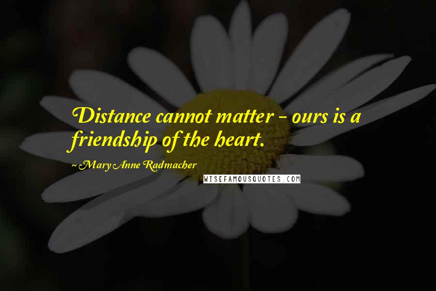 Mary Anne Radmacher Quotes: Distance cannot matter - ours is a friendship of the heart.