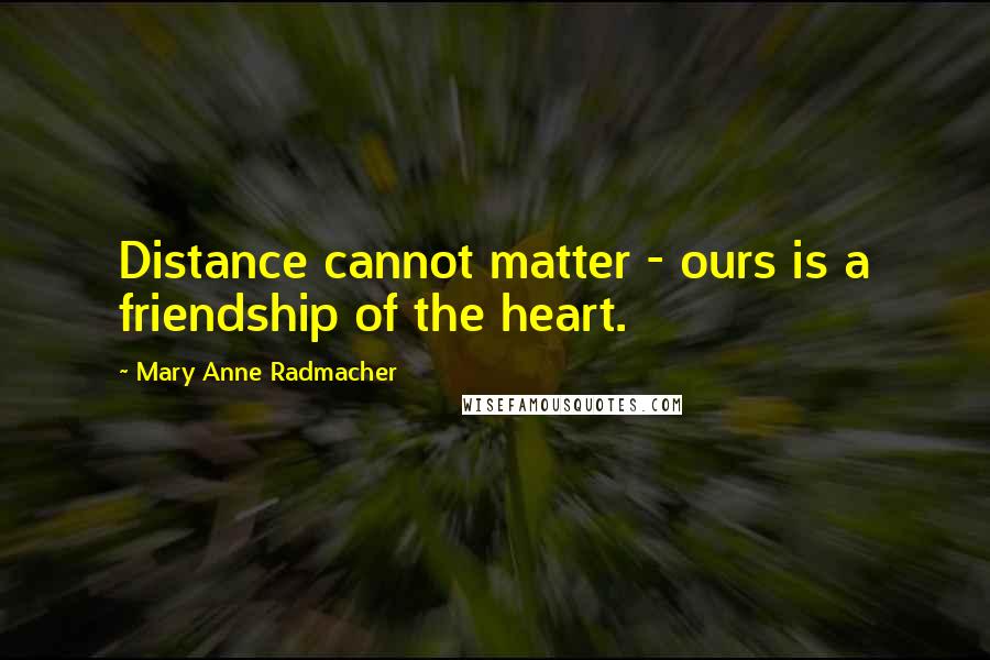 Mary Anne Radmacher Quotes: Distance cannot matter - ours is a friendship of the heart.