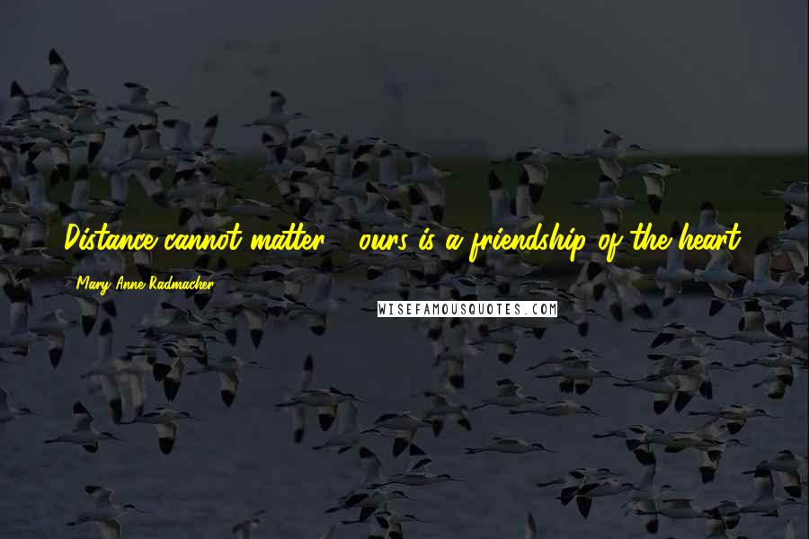 Mary Anne Radmacher Quotes: Distance cannot matter - ours is a friendship of the heart.