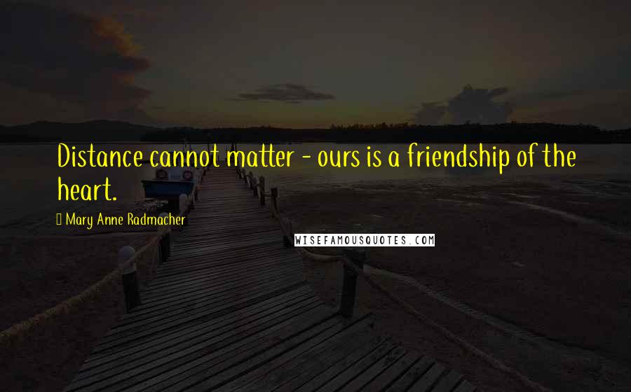 Mary Anne Radmacher Quotes: Distance cannot matter - ours is a friendship of the heart.