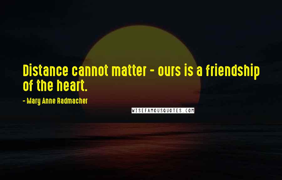Mary Anne Radmacher Quotes: Distance cannot matter - ours is a friendship of the heart.