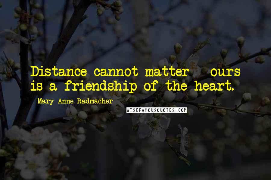 Mary Anne Radmacher Quotes: Distance cannot matter - ours is a friendship of the heart.