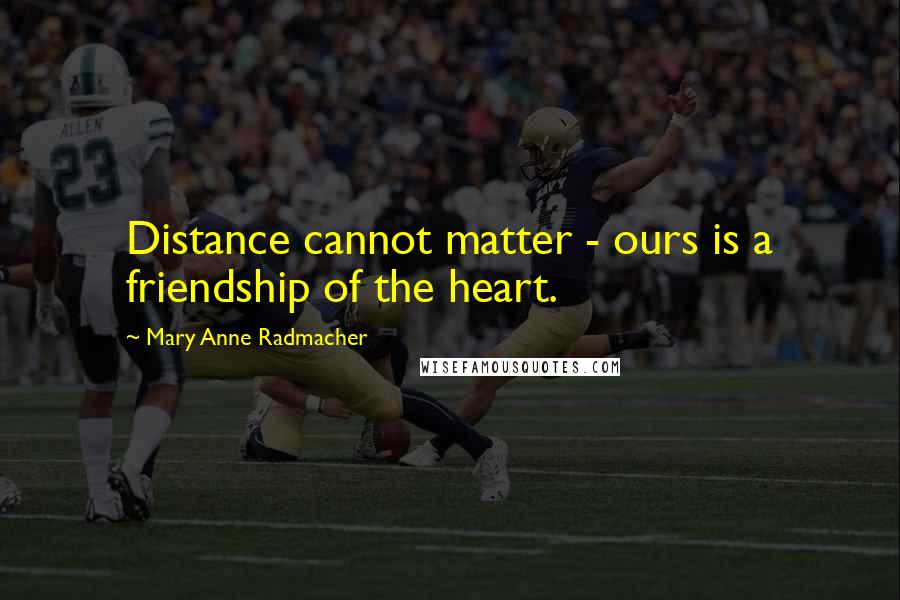 Mary Anne Radmacher Quotes: Distance cannot matter - ours is a friendship of the heart.