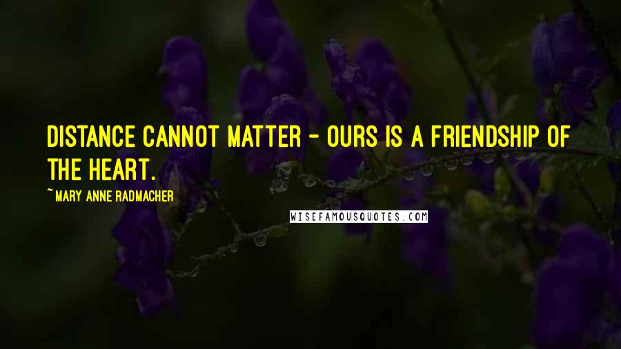 Mary Anne Radmacher Quotes: Distance cannot matter - ours is a friendship of the heart.