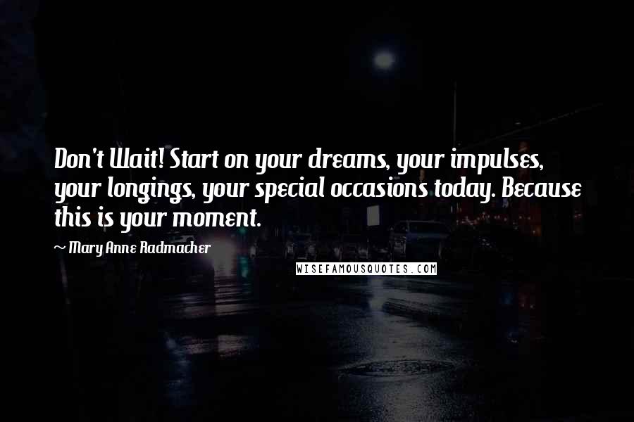 Mary Anne Radmacher Quotes: Don't Wait! Start on your dreams, your impulses, your longings, your special occasions today. Because this is your moment.