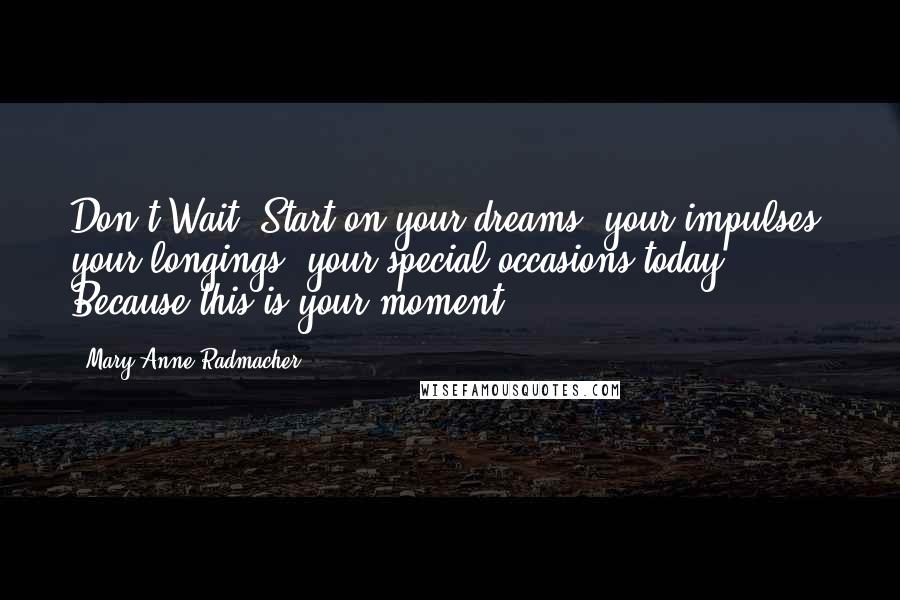 Mary Anne Radmacher Quotes: Don't Wait! Start on your dreams, your impulses, your longings, your special occasions today. Because this is your moment.