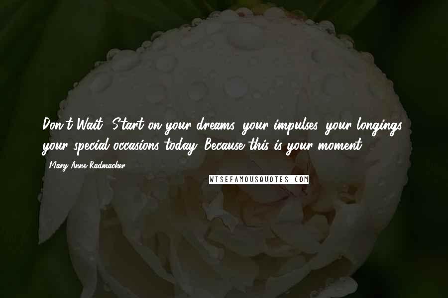 Mary Anne Radmacher Quotes: Don't Wait! Start on your dreams, your impulses, your longings, your special occasions today. Because this is your moment.