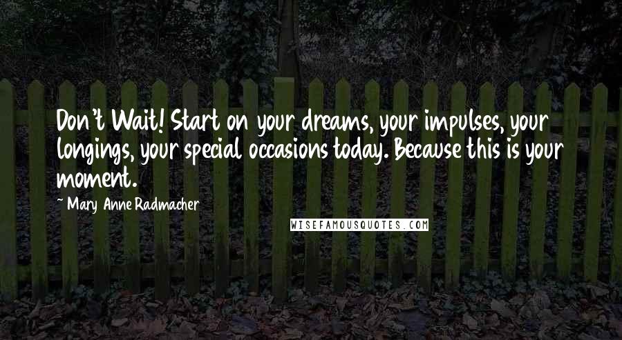 Mary Anne Radmacher Quotes: Don't Wait! Start on your dreams, your impulses, your longings, your special occasions today. Because this is your moment.