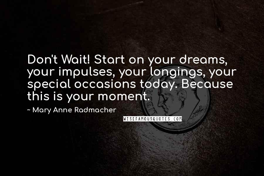 Mary Anne Radmacher Quotes: Don't Wait! Start on your dreams, your impulses, your longings, your special occasions today. Because this is your moment.