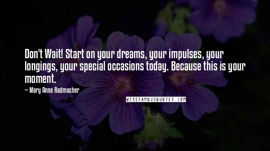 Mary Anne Radmacher Quotes: Don't Wait! Start on your dreams, your impulses, your longings, your special occasions today. Because this is your moment.