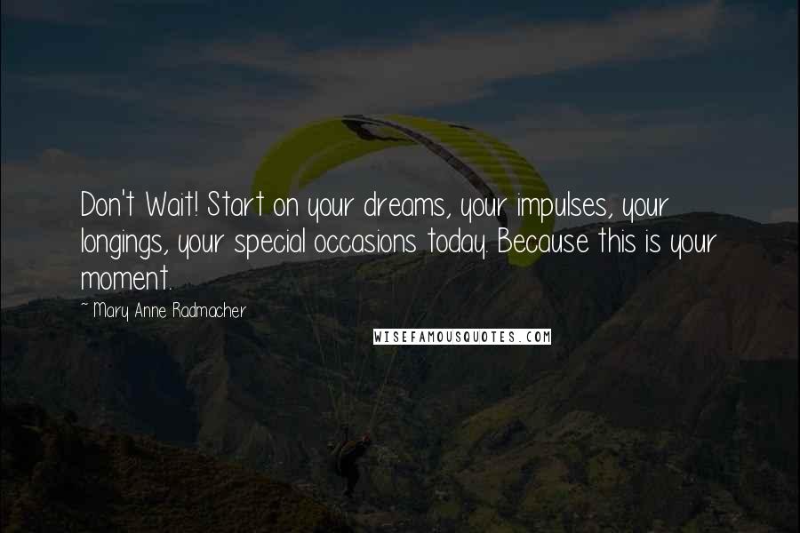 Mary Anne Radmacher Quotes: Don't Wait! Start on your dreams, your impulses, your longings, your special occasions today. Because this is your moment.