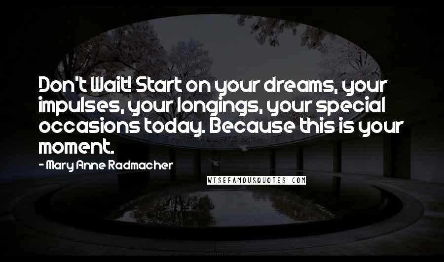 Mary Anne Radmacher Quotes: Don't Wait! Start on your dreams, your impulses, your longings, your special occasions today. Because this is your moment.