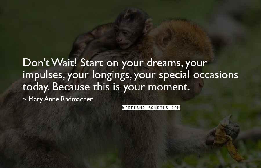 Mary Anne Radmacher Quotes: Don't Wait! Start on your dreams, your impulses, your longings, your special occasions today. Because this is your moment.