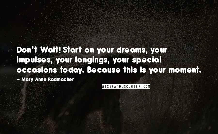 Mary Anne Radmacher Quotes: Don't Wait! Start on your dreams, your impulses, your longings, your special occasions today. Because this is your moment.