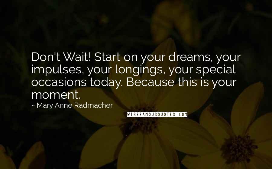 Mary Anne Radmacher Quotes: Don't Wait! Start on your dreams, your impulses, your longings, your special occasions today. Because this is your moment.