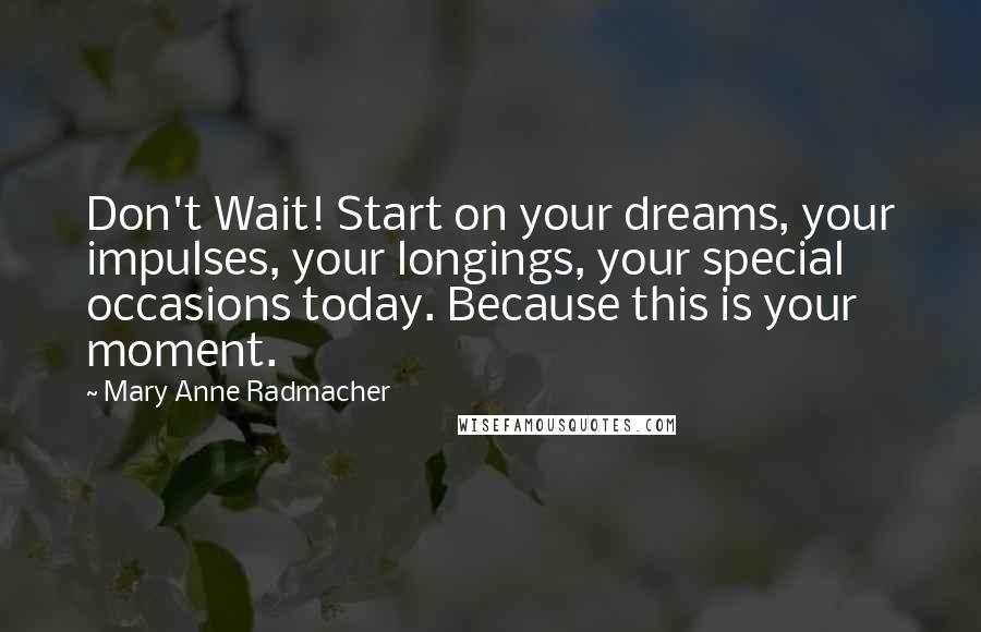 Mary Anne Radmacher Quotes: Don't Wait! Start on your dreams, your impulses, your longings, your special occasions today. Because this is your moment.