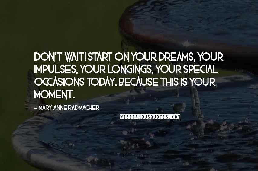 Mary Anne Radmacher Quotes: Don't Wait! Start on your dreams, your impulses, your longings, your special occasions today. Because this is your moment.