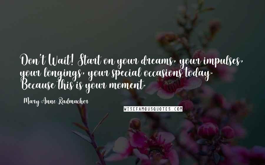 Mary Anne Radmacher Quotes: Don't Wait! Start on your dreams, your impulses, your longings, your special occasions today. Because this is your moment.