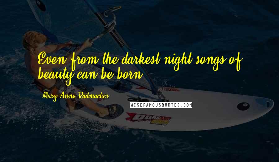 Mary Anne Radmacher Quotes: Even from the darkest night songs of beauty can be born.