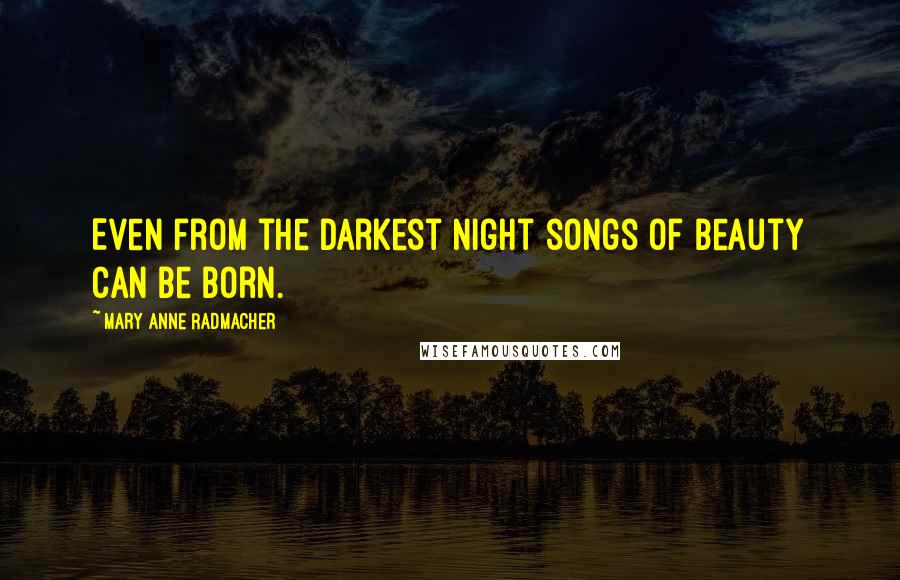 Mary Anne Radmacher Quotes: Even from the darkest night songs of beauty can be born.