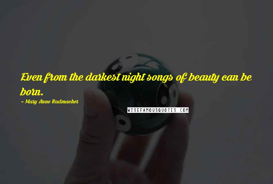 Mary Anne Radmacher Quotes: Even from the darkest night songs of beauty can be born.