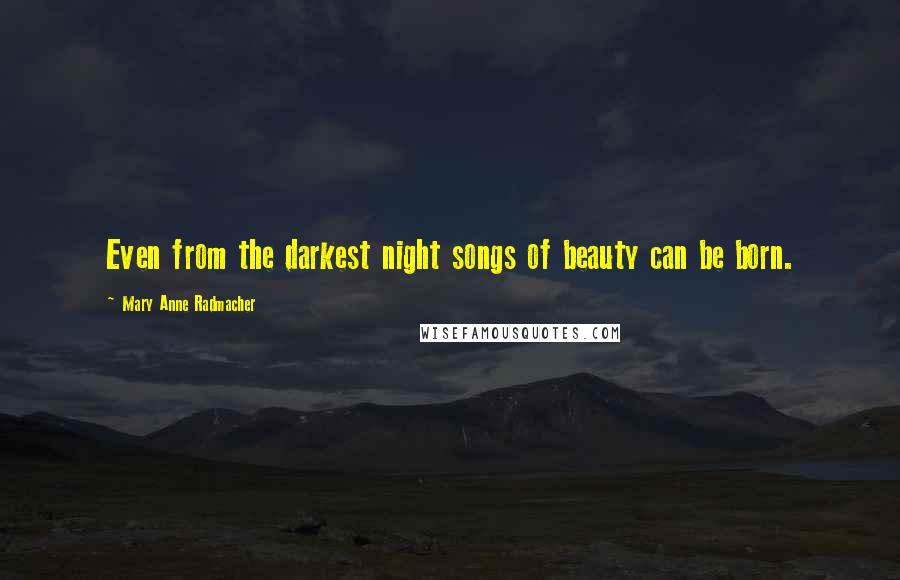 Mary Anne Radmacher Quotes: Even from the darkest night songs of beauty can be born.