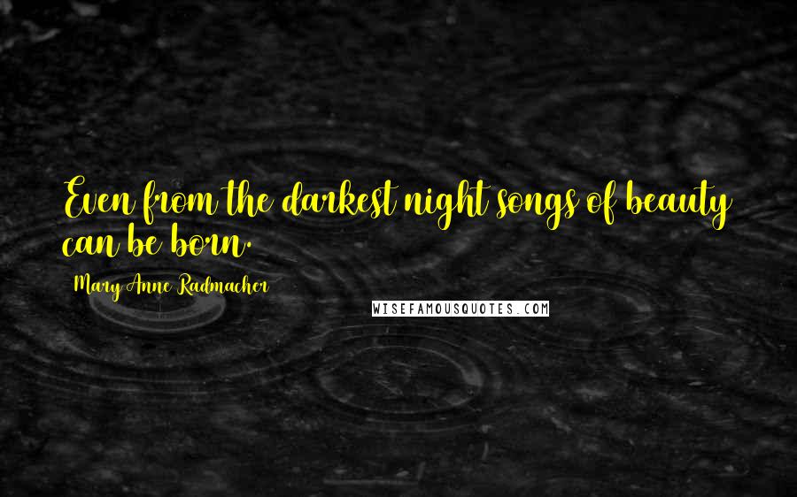 Mary Anne Radmacher Quotes: Even from the darkest night songs of beauty can be born.