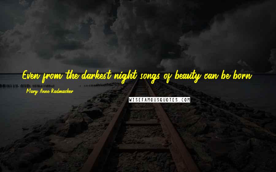 Mary Anne Radmacher Quotes: Even from the darkest night songs of beauty can be born.