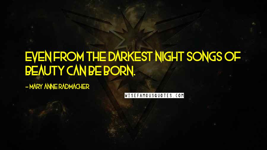 Mary Anne Radmacher Quotes: Even from the darkest night songs of beauty can be born.