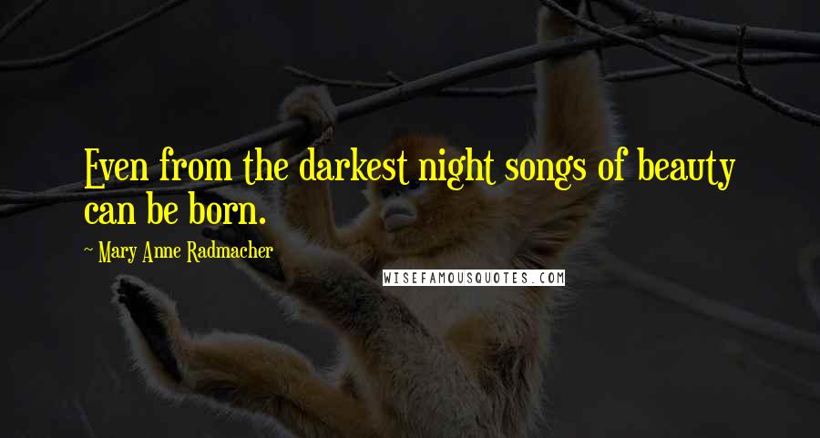 Mary Anne Radmacher Quotes: Even from the darkest night songs of beauty can be born.