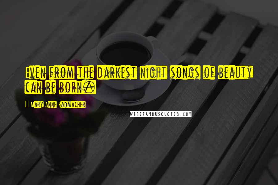 Mary Anne Radmacher Quotes: Even from the darkest night songs of beauty can be born.