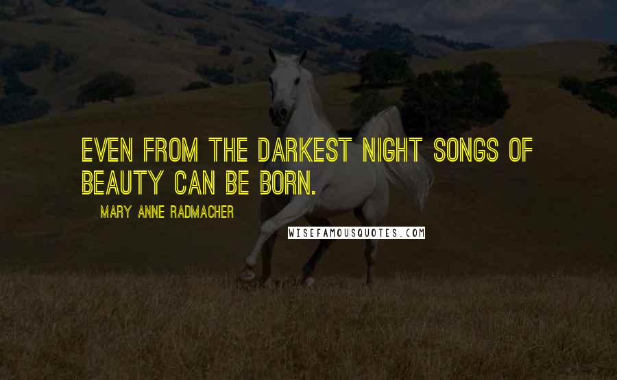 Mary Anne Radmacher Quotes: Even from the darkest night songs of beauty can be born.