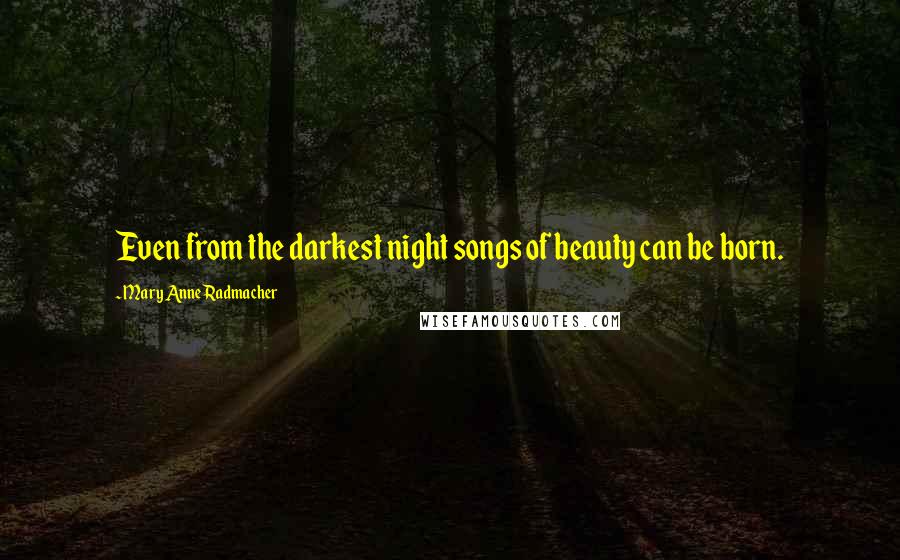 Mary Anne Radmacher Quotes: Even from the darkest night songs of beauty can be born.