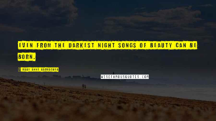 Mary Anne Radmacher Quotes: Even from the darkest night songs of beauty can be born.