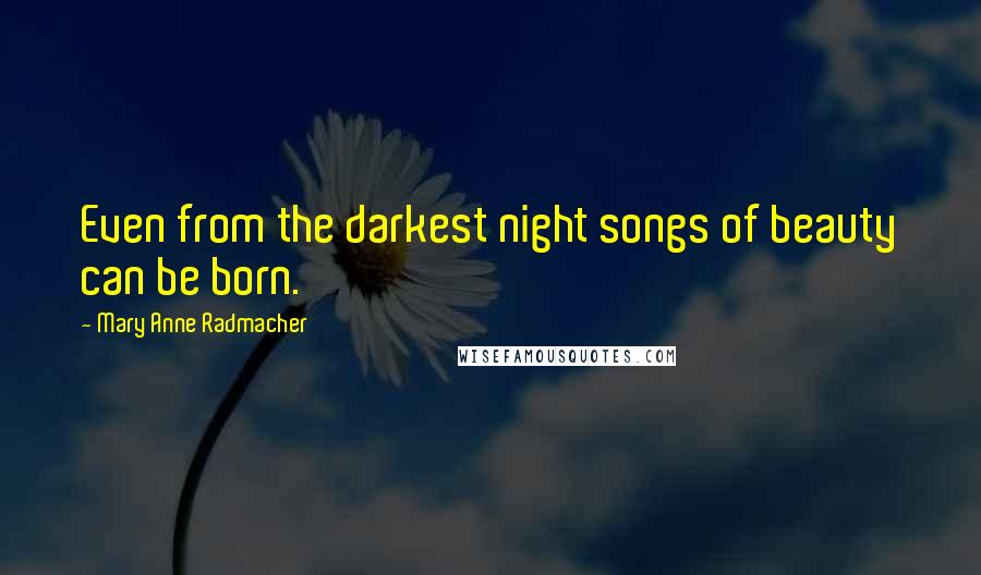 Mary Anne Radmacher Quotes: Even from the darkest night songs of beauty can be born.