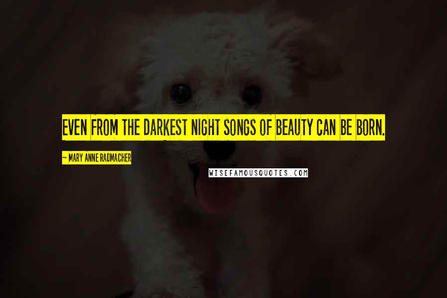 Mary Anne Radmacher Quotes: Even from the darkest night songs of beauty can be born.