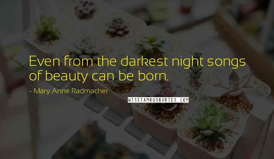 Mary Anne Radmacher Quotes: Even from the darkest night songs of beauty can be born.